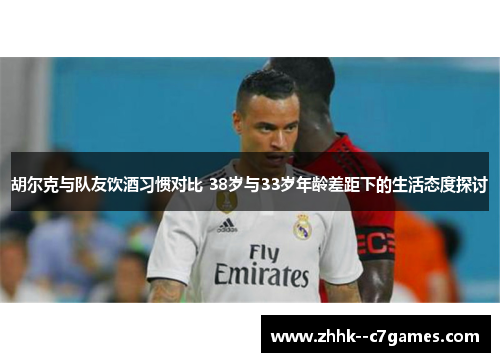 胡尔克与队友饮酒习惯对比 38岁与33岁年龄差距下的生活态度探讨