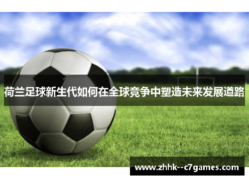 荷兰足球新生代如何在全球竞争中塑造未来发展道路 荷兰足球新生代如何在全球竞争中塑造未来发展道路
