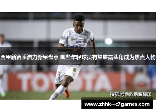西甲新赛季潜力新星盘点 哪些年轻球员有望崭露头角成为焦点人物 西甲新赛季潜力新星盘点 哪些年轻球员有望崭露头角成为焦点人物