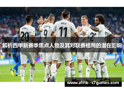 解析西甲新赛季焦点人物及其对联赛格局的潜在影响 解析西甲新赛季焦点人物及其对联赛格局的潜在影响