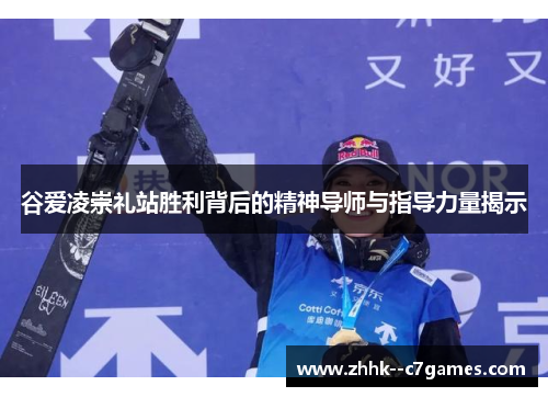 谷爱凌崇礼站胜利背后的精神导师与指导力量揭示 谷爱凌崇礼站胜利背后的精神导师与指导力量揭示