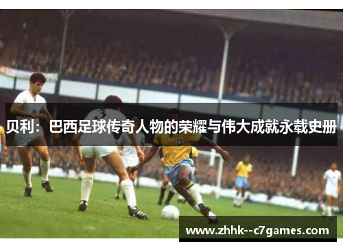 贝利:巴西足球传奇人物的荣耀与伟大成就永载史册 贝利:巴西足球传奇人物的荣耀与伟大成就永载史册