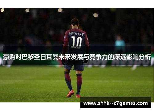 豪购对巴黎圣日耳曼未来发展与竞争力的深远影响分析 豪购对巴黎圣日耳曼未来发展与竞争力的深远影响分析