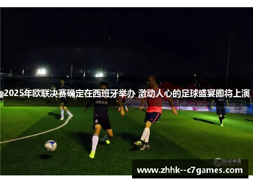 2025年欧联决赛确定在西班牙举办 激动人心的足球盛宴即将上演 2025年欧联决赛确定在西班牙举办 激动人心的足球盛宴即将上演