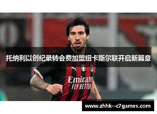 托纳利以创纪录转会费加盟纽卡斯尔联开启新篇章 托纳利以创纪录转会费加盟纽卡斯尔联开启新篇章