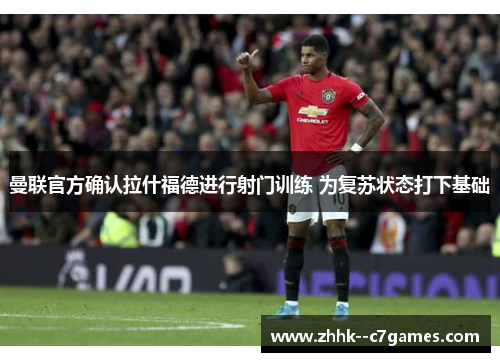 曼联官方确认拉什福德进行射门训练 为复苏状态打下基础