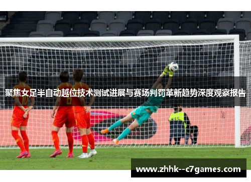 聚焦女足半自动越位技术测试进展与赛场判罚革新趋势深度观察报告