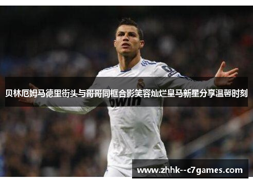 贝林厄姆马德里街头与哥哥同框合影笑容灿烂皇马新星分享温馨时刻