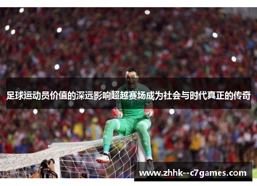 足球运动员价值的深远影响超越赛场成为社会与时代真正的传奇 足球运动员价值的深远影响超越赛场成为社会与时代真正的传奇