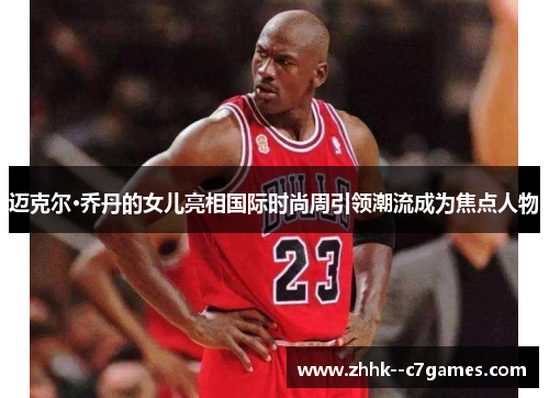 迈克尔·乔丹的女儿亮相国际时尚周引领潮流成为焦点人物