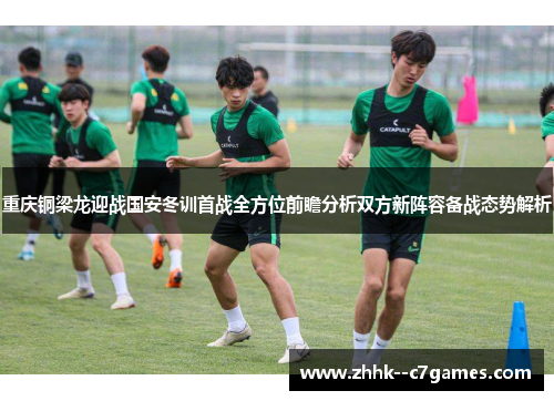 重庆铜梁龙迎战国安冬训首战全方位前瞻分析双方新阵容备战态势解析 重庆铜梁龙迎战国安冬训首战全方位前瞻分析双方新阵容备战态势解析