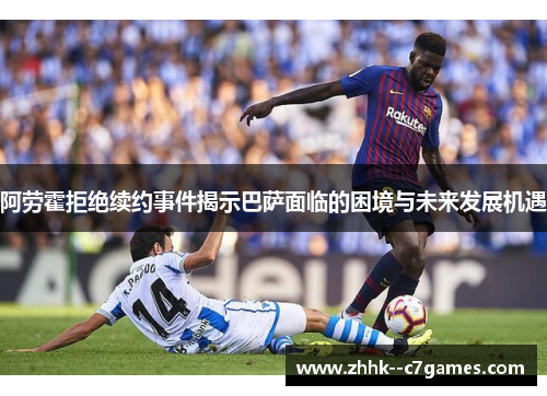 阿劳霍拒绝续约事件揭示巴萨面临的困境与未来发展机遇 阿劳霍拒绝续约事件揭示巴萨面临的困境与未来发展机遇