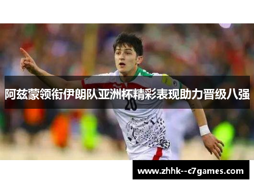 阿兹蒙领衔伊朗队亚洲杯精彩表现助力晋级八强 阿兹蒙领衔伊朗队亚洲杯精彩表现助力晋级八强