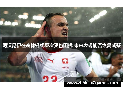阿沃尼伊在森林锋线屡次受伤困扰 未来表现能否恢复成疑 阿沃尼伊在森林锋线屡次受伤困扰 未来表现能否恢复成疑