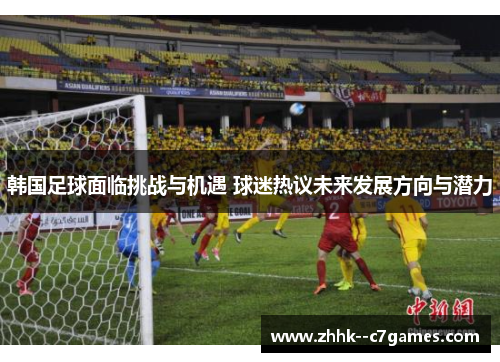 韩国足球面临挑战与机遇 球迷热议未来发展方向与潜力