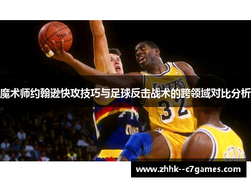 魔术师约翰逊快攻技巧与足球反击战术的跨领域对比分析 魔术师约翰逊快攻技巧与足球反击战术的跨领域对比分析
