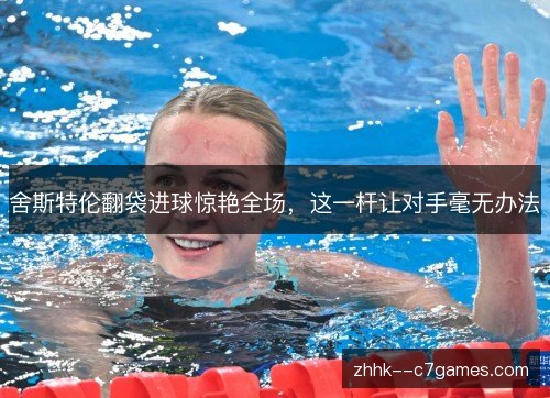 舍斯特伦翻袋进球惊艳全场，这一杆让对手毫无办法
